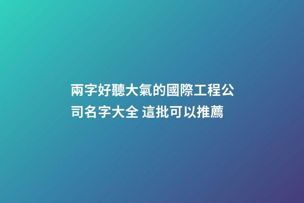 兩字好聽大氣的國際工程公司名字大全 這批可以推薦